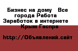 Бизнес на дому - Все города Работа » Заработок в интернете   . Крым,Гаспра